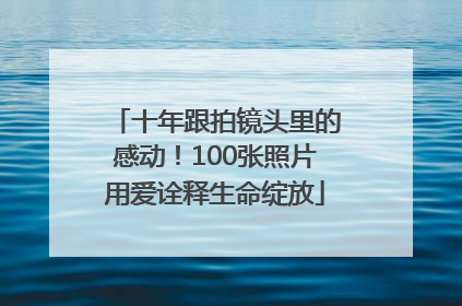 十年跟拍镜头里的感动！100张照片用爱诠释生命绽放